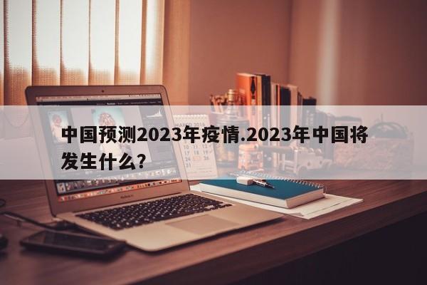 中国预测2023年疫情.2023年中国将发生什么?