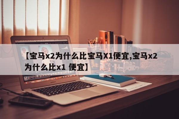 【宝马x2为什么比宝马X1便宜,宝马x2 为什么比x1 便宜】