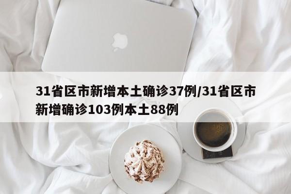 31省区市新增本土确诊37例/31省区市新增确诊103例本土88例