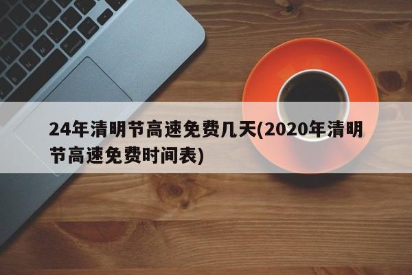 24年清明节高速免费几天(2020年清明节高速免费时间表)