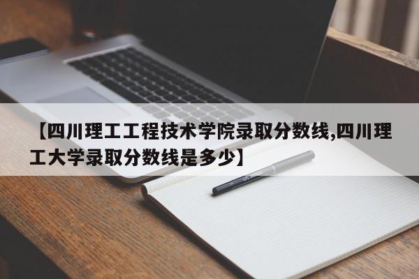 【四川理工工程技术学院录取分数线,四川理工大学录取分数线是多少】