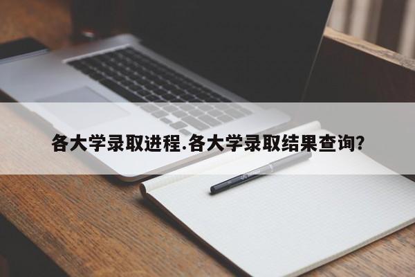 各大学录取进程.各大学录取结果查询?