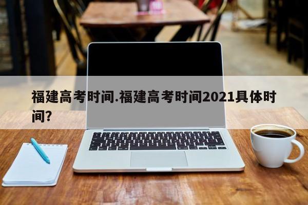 福建高考时间.福建高考时间2021具体时间?
