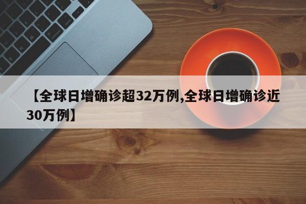 【全球日增确诊超32万例,全球日增确诊近30万例】
