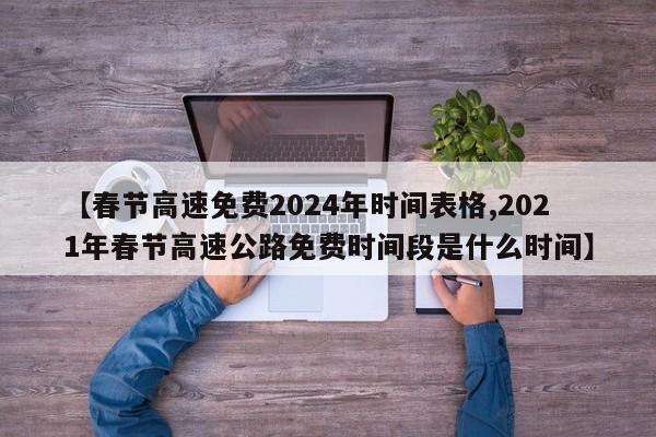【春节高速免费2024年时间表格,2021年春节高速公路免费时间段是什么时间】