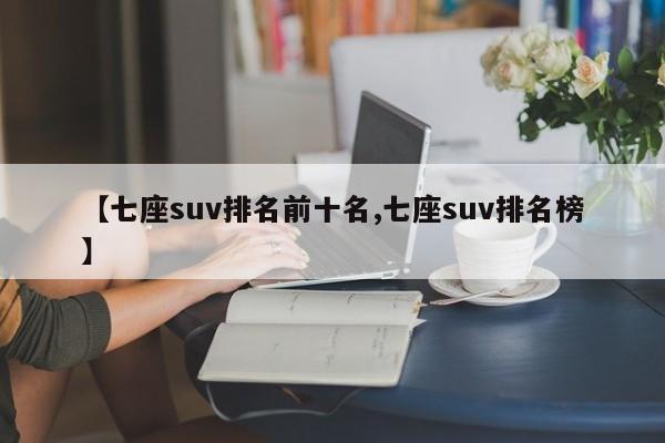【七座suv排名前十名,七座suv排名榜】