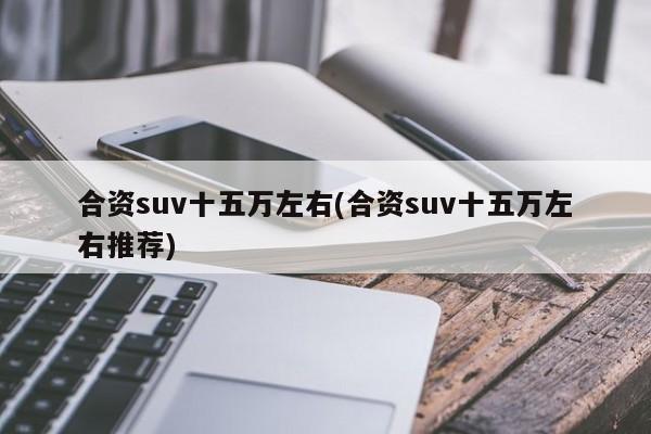 合资suv十五万左右(合资suv十五万左右推荐)
