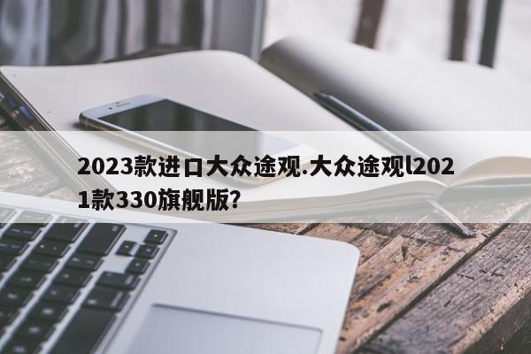 2023款进口大众途观.大众途观l2021款330旗舰版?